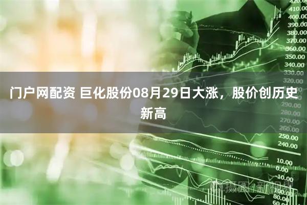 门户网配资 巨化股份08月29日大涨，股价创历史新高