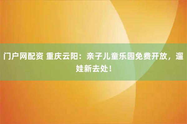 门户网配资 重庆云阳：亲子儿童乐园免费开放，遛娃新去处！