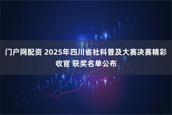 门户网配资 2025年四川省社科普及大赛决赛精彩收官 获奖名单公布