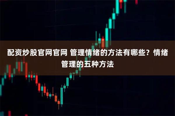 配资炒股官网官网 管理情绪的方法有哪些?情绪管理的五种方法