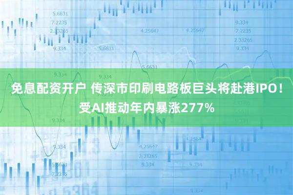 免息配资开户 传深市印刷电路板巨头将赴港IPO！受AI推动年内暴涨277%