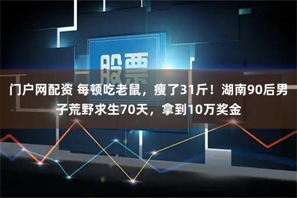 门户网配资 每顿吃老鼠，瘦了31斤！湖南90后男子荒野求生70天，拿到10万奖金