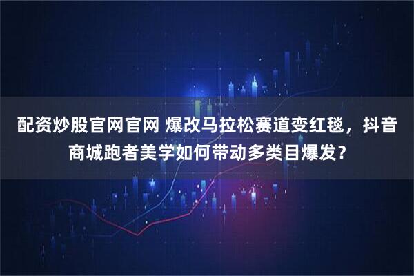 配资炒股官网官网 爆改马拉松赛道变红毯，抖音商城跑者美学如何带动多类目爆发？