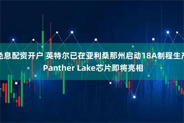 免息配资开户 英特尔已在亚利桑那州启动18A制程生产 Panther Lake芯片即将亮相