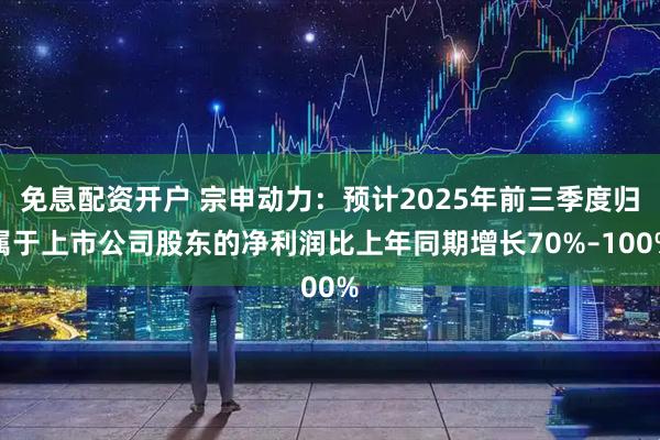 免息配资开户 宗申动力：预计2025年前三季度归属于上市公司股东的净利润比上年同期增长70%–100%