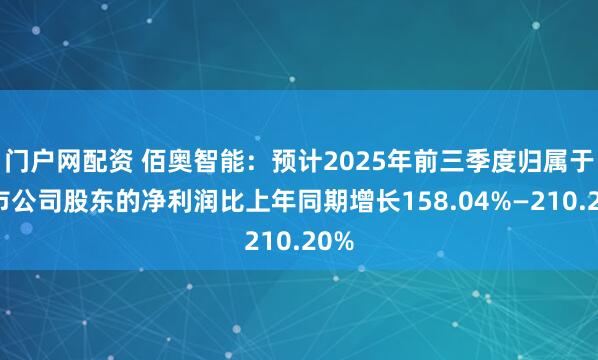 门户网配资 佰奥智能：预计2025年前三季度归属于上市公司股东的净利润比上年同期增长158.04%—210.20%
