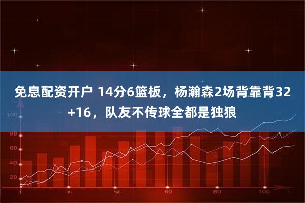 免息配资开户 14分6篮板，杨瀚森2场背靠背32+16，队友不传球全都是独狼