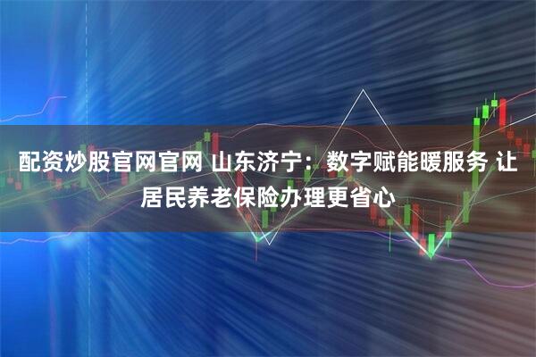 配资炒股官网官网 山东济宁:数字赋能暖服务 让居民养老保险办理更省心
