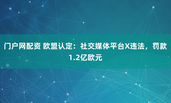门户网配资 欧盟认定：社交媒体平台X违法，罚款1.2亿欧元