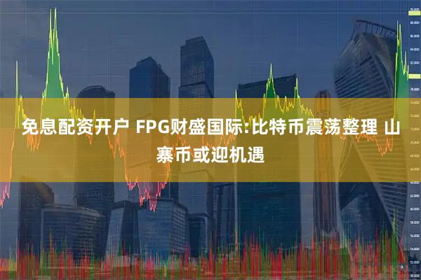 免息配资开户 FPG财盛国际:比特币震荡整理 山寨币或迎机遇