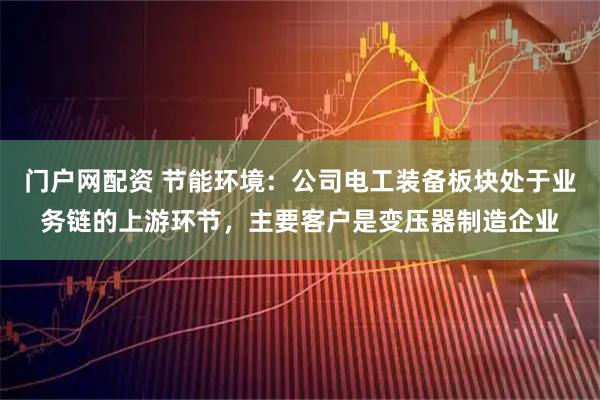 门户网配资 节能环境：公司电工装备板块处于业务链的上游环节，主要客户是变压器制造企业
