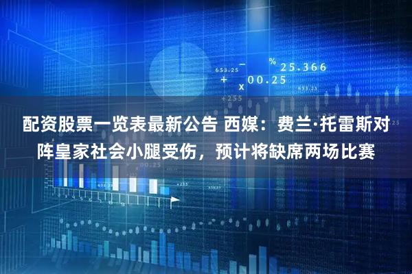 配资股票一览表最新公告 西媒：费兰·托雷斯对阵皇家社会小腿受伤，预计将缺席两场比赛