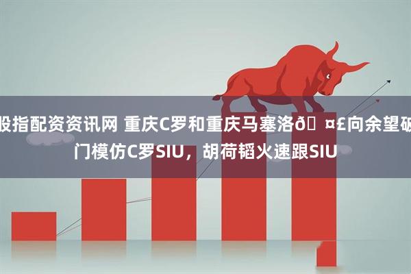 股指配资资讯网 重庆C罗和重庆马塞洛🤣向余望破门模仿C罗SIU，胡荷韬火速跟SIU
