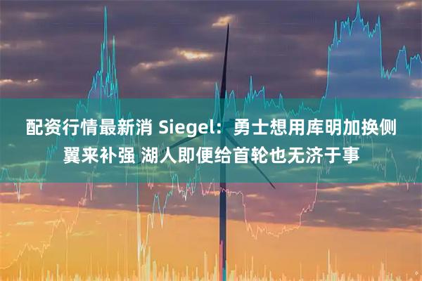 配资行情最新消 Siegel：勇士想用库明加换侧翼来补强 湖人即便给首轮也无济于事