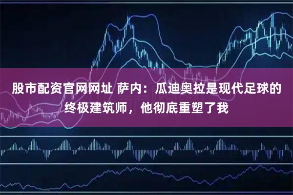 股市配资官网网址 萨内：瓜迪奥拉是现代足球的终极建筑师，他彻底重塑了我