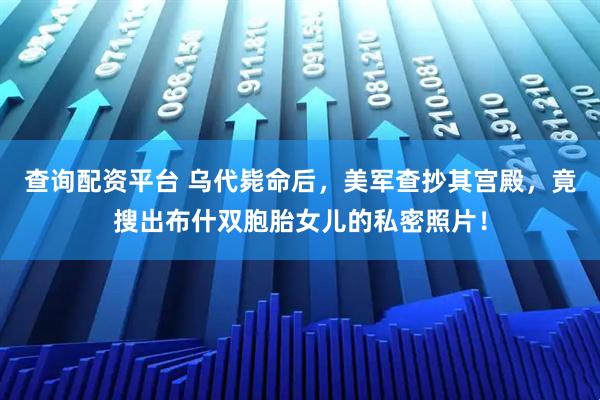 查询配资平台 乌代毙命后，美军查抄其宫殿，竟搜出布什双胞胎女儿的私密照片！