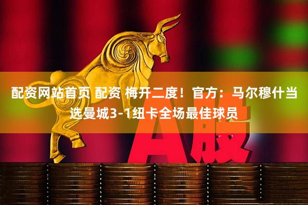 配资网站首页 配资 梅开二度！官方：马尔穆什当选曼城3-1纽卡全场最佳球员