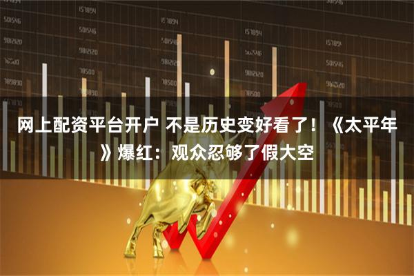 网上配资平台开户 不是历史变好看了！《太平年》爆红：观众忍够了假大空