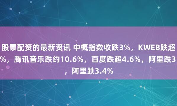 股票配资的最新资讯 中概指数收跌3%，KWEB跌超3.8%，腾讯音乐跌约10.6%，百度跌超4.6%，阿里跌3.4%