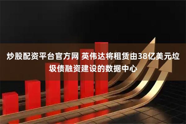 炒股配资平台官方网 英伟达将租赁由38亿美元垃圾债融资建设的数据中心