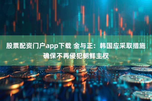 股票配资门户app下载 金与正：韩国应采取措施确保不再侵犯朝鲜主权
