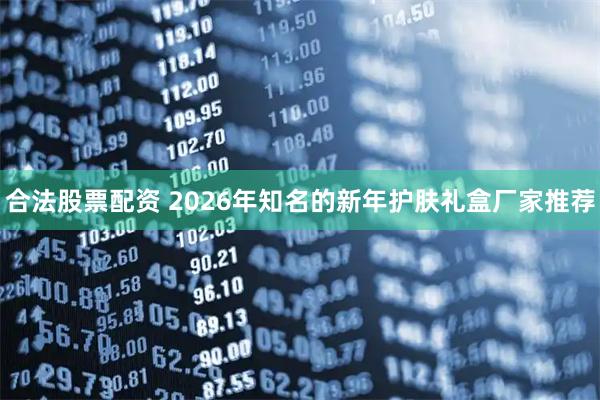 合法股票配资 2026年知名的新年护肤礼盒厂家推荐