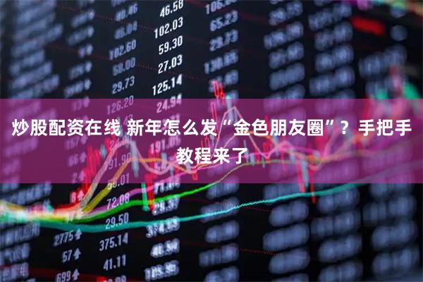 炒股配资在线 新年怎么发“金色朋友圈”？手把手教程来了