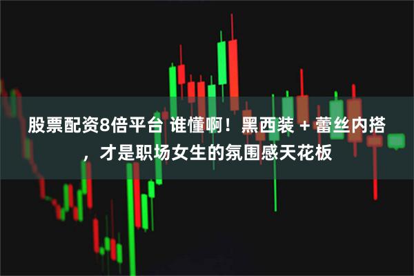 股票配资8倍平台 谁懂啊！黑西装 + 蕾丝内搭，才是职场女生的氛围感天花板