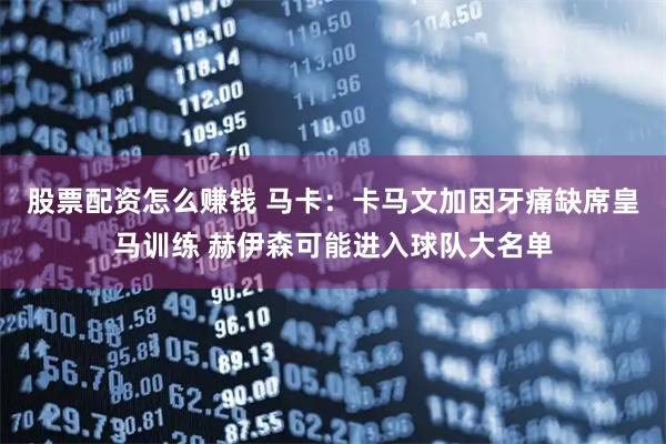 股票配资怎么赚钱 马卡：卡马文加因牙痛缺席皇马训练 赫伊森可能进入球队大名单