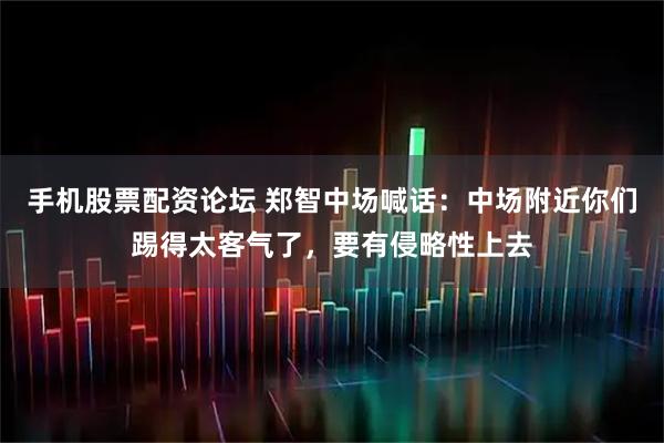 手机股票配资论坛 郑智中场喊话：中场附近你们踢得太客气了，要有侵略性上去