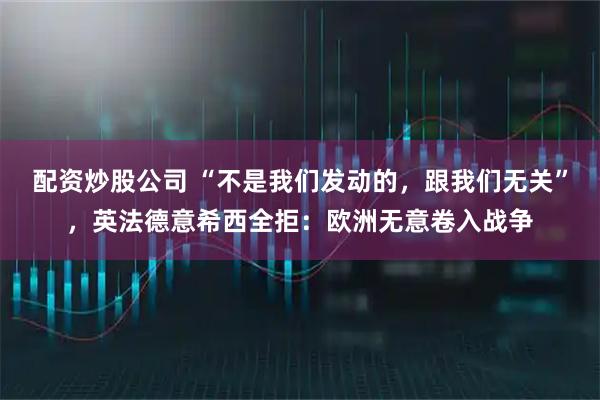 配资炒股公司 “不是我们发动的，跟我们无关”，英法德意希西全拒：欧洲无意卷入战争