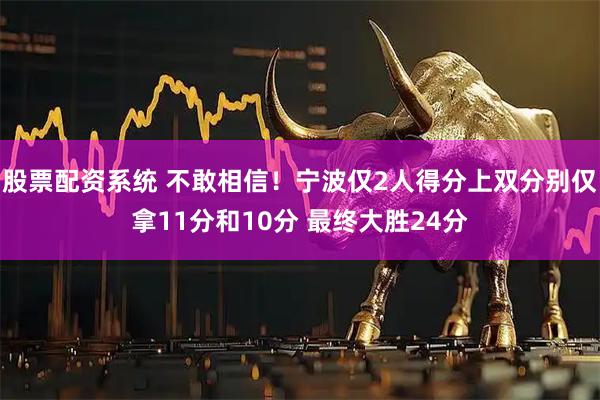 股票配资系统 不敢相信！宁波仅2人得分上双分别仅拿11分和10分 最终大胜24分