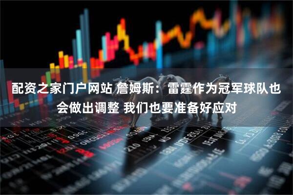 配资之家门户网站 詹姆斯：雷霆作为冠军球队也会做出调整 我们也要准备好应对