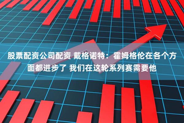 股票配资公司配资 戴格诺特：霍姆格伦在各个方面都进步了 我们在这轮系列赛需要他