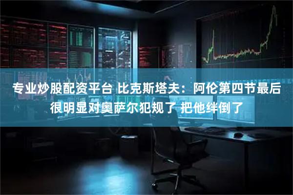 专业炒股配资平台 比克斯塔夫：阿伦第四节最后很明显对奥萨尔犯规了 把他绊倒了