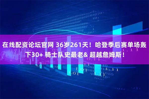 在线配资论坛官网 36岁261天！哈登季后赛单场轰下30+ 骑士队史最老& 超越詹姆斯！