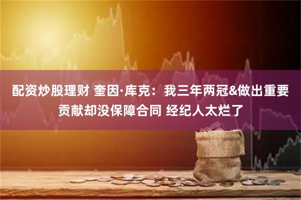 配资炒股理财 奎因·库克：我三年两冠&做出重要贡献却没保障合同 经纪人太烂了