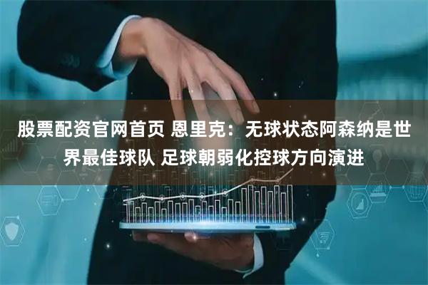 股票配资官网首页 恩里克：无球状态阿森纳是世界最佳球队 足球朝弱化控球方向演进
