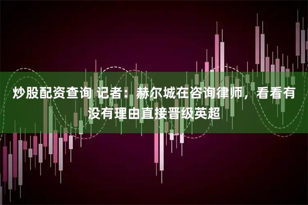 炒股配资查询 记者:赫尔城在咨询律师,看看有没有理由直接晋级英超