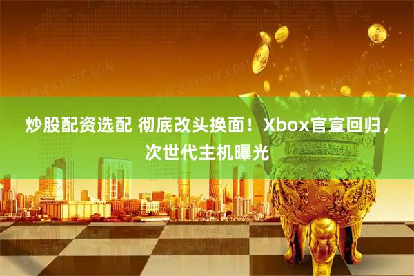 炒股配资选配 彻底改头换面！Xbox官宣回归，次世代主机曝光