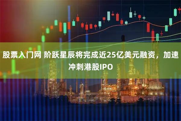 股票入门网 阶跃星辰将完成近25亿美元融资，加速冲刺港股IPO