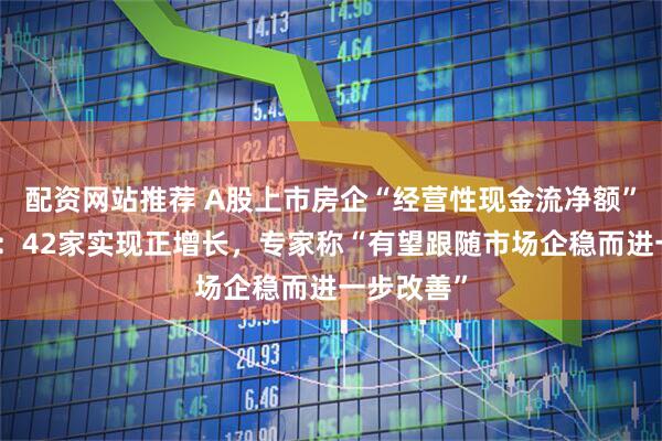 配资网站推荐 A股上市房企“经营性现金流净额”分化明显：42家实现正增长，专家称“有望跟随市场企稳而进一步改善”