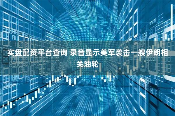 实盘配资平台查询 录音显示美军袭击一艘伊朗相关油轮