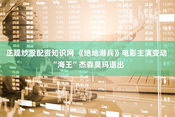 正规炒股配资知识网 《绝地潜兵》电影主演变动 “海王”杰森莫玛退出