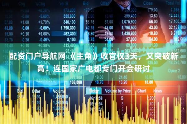 配资门户导航网 《主角》收官仅3天，又突破新高！连国家广电都专门开会研讨
