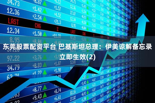 东莞股票配资平台 巴基斯坦总理：伊美谅解备忘录立即生效(2)