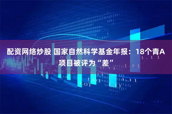 配资网络炒股 国家自然科学基金年报：18个青A项目被评为“差”