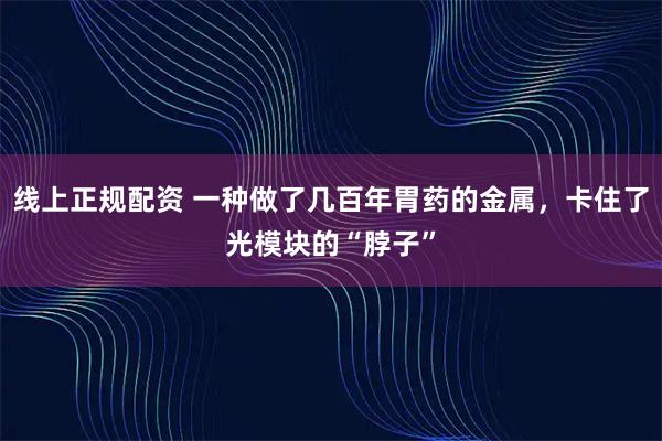 线上正规配资 一种做了几百年胃药的金属，卡住了光模块的“脖子”