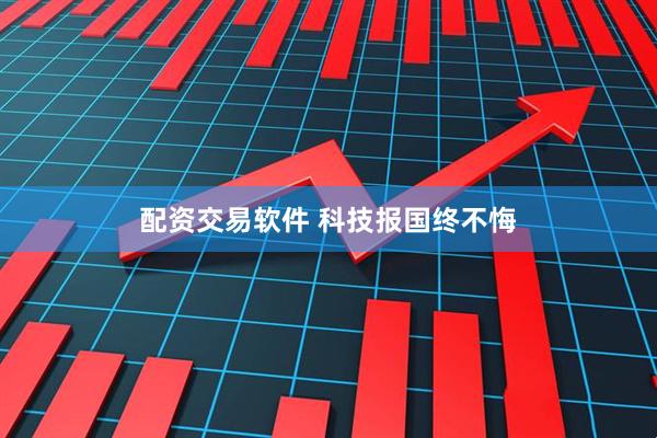 配资交易软件 科技报国终不悔