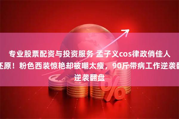 专业股票配资与投资服务 孟子义cos律政俏佳人神还原！粉色西装惊艳却被嘲太瘦，90斤带病工作逆袭翻盘